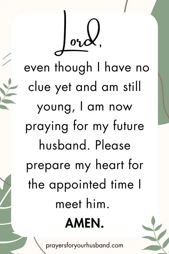 Lord, even though I have no clue yet and am still young, I am now praying for my future husband. Please prepare my heart for the appointed time I meet him. Amen.