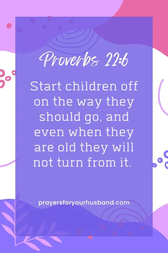 Start children off on the way they should go, and even when they are old they will not turn from it. Proverbs 22:6