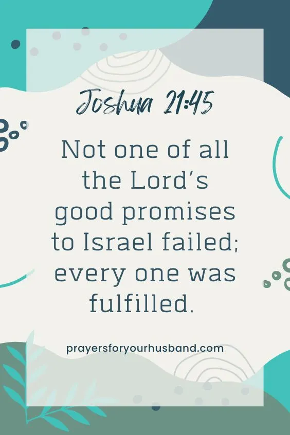 Not one of all the Lord&rsquo;s good promises to Israel failed; every one was fulfilled. Joshua 21:45