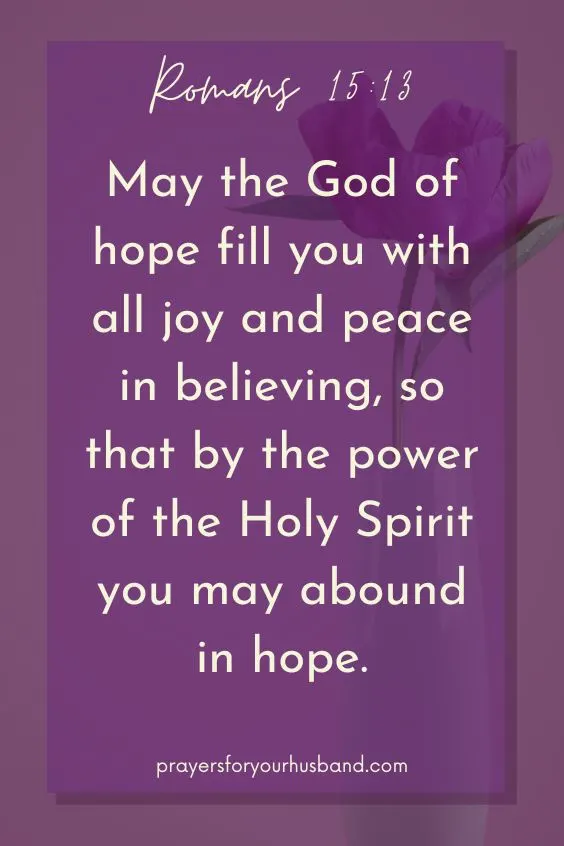  May the God of hope fill you with all joy and peace in believing, so that by the power of the Holy Spirit you may abound in hope. Romans 15:13