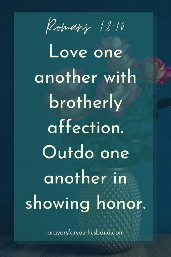Love one another with brotherly affection. Outdo one another in showing honor. Romans 12:10