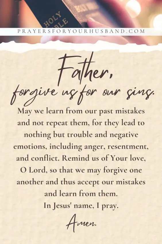 Father, forgive us for our sins. May we learn from our past mistakes and not repeat them, for they lead to nothing but trouble and negative emotions, including anger, resentment, and conflict. Remind us of Your love, O Lord, so that we may forgive one another and thus accept our mistakes and learn from them. In Jesus' name, I pray. Amen.