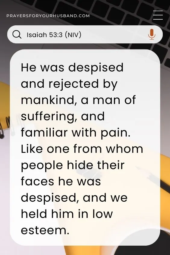 He was despised and rejected by mankind, a man of suffering, and familiar with pain. Like one from whom people hide their faces he was despised, and we held him in low esteem. Isaiah 53:3 (NIV)