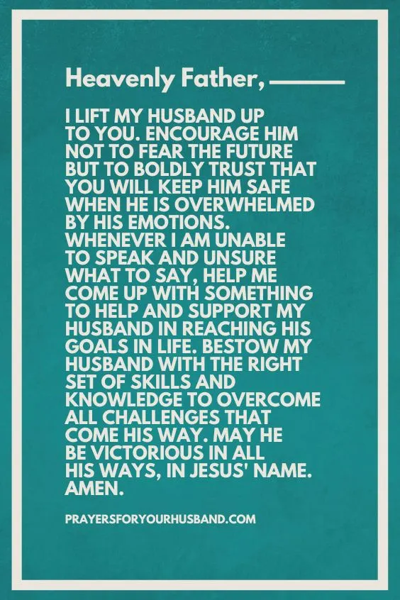 "Heavenly Father, I lift my husband up to You. Encourage him not to fear the future but to boldly trust that You will keep him safe when he is overwhelmed by his emotions. Whenever I am unable to speak and unsure what to say, help me <a href=
