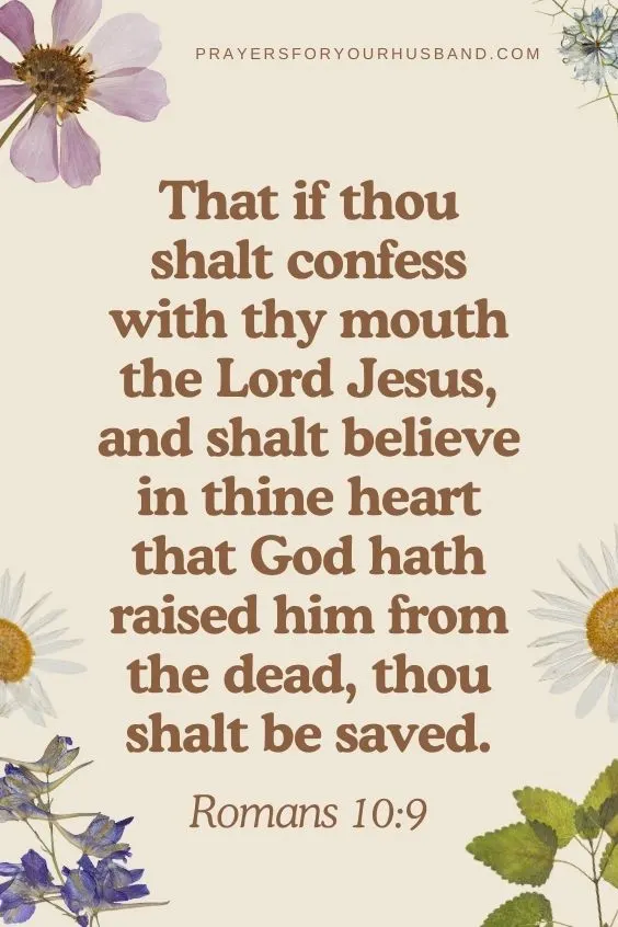 That if thou shalt confess with thy mouth the Lord Jesus, and shalt believe in thine heart that God hath raised him from the dead, thou shalt be saved. Romans 10:9