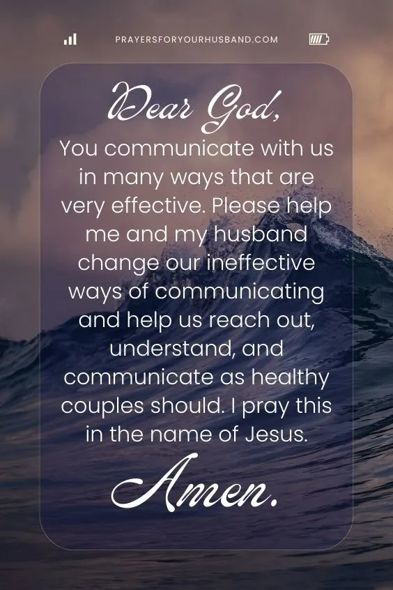 Prayer For My Husband To Return Dear God, You communicate with us in many ways that are very effective. Please help me and my husband change our ineffective ways of communicating and help us reach out, understand, and communicate as healthy couples should. I pray this in the name of Jesus. Amen.