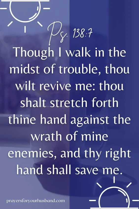 Though I walk in the midst of trouble, thou wilt revive me: thou shalt stretch forth thine hand against the wrath of mine enemies, and thy right hand shall save me. Ps. 138:7