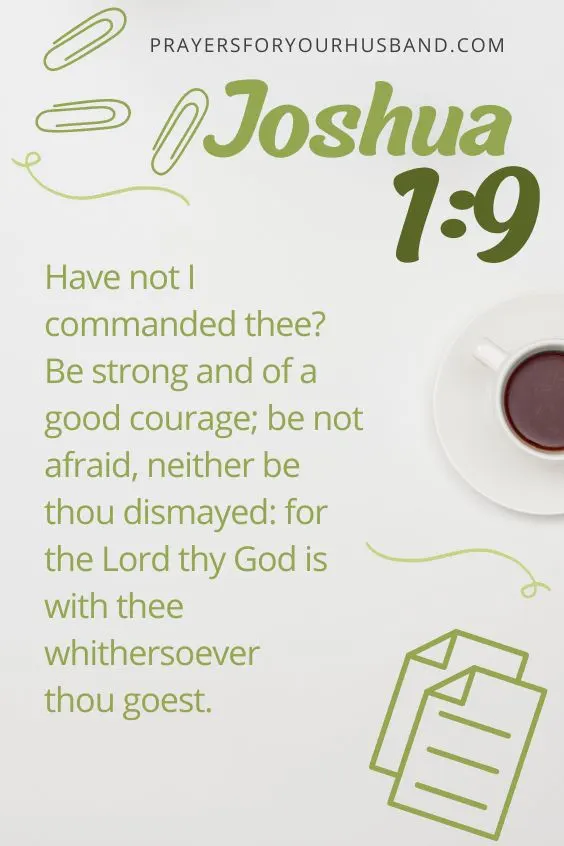 Have not I commanded thee? Be strong and of a good courage; be not afraid, neither be thou dismayed: for the LORD thy God is with thee whithersoever thou goest. Joshua 1:9