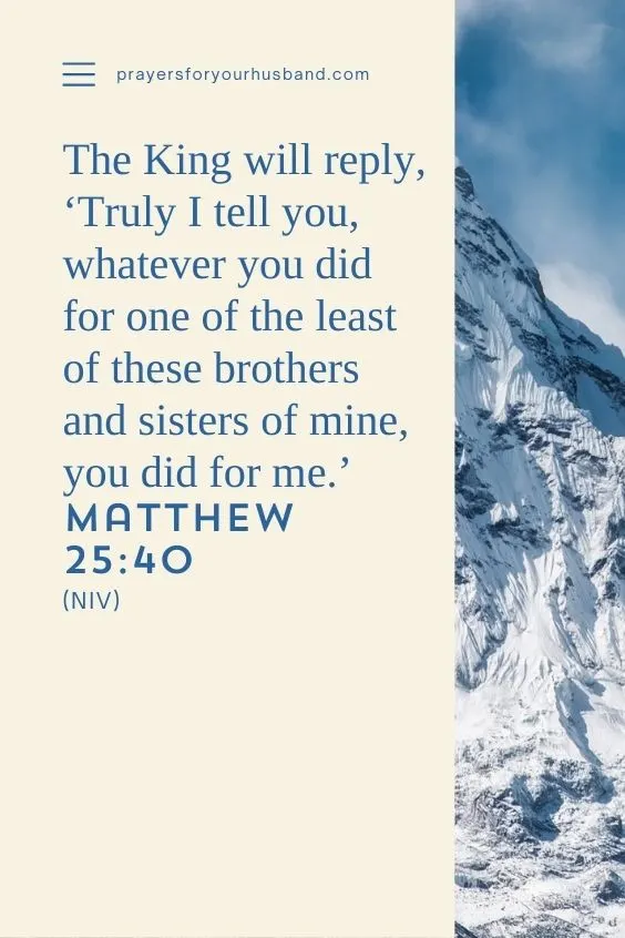 &ldquo;The King will reply, &lsquo;Truly I tell you, whatever you did for one of the least of these brothers and sisters of mine, you did for me.&rsquo; Matthew 25:40 (NIV)