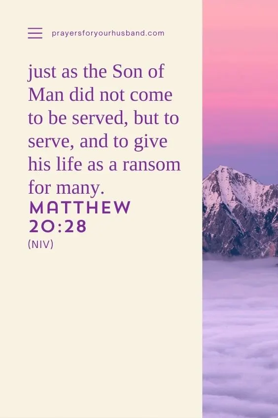 just as the Son of Man did not come to be served, but to serve, and to give his life as a ransom for many.&rdquo; Matthew 20:28 (NIV)