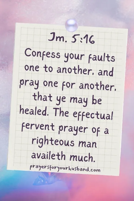 Confess your faults one to another, and pray one for another, that ye may be healed. The effectual fervent prayer of a righteous man availeth much. Jm. 5:16