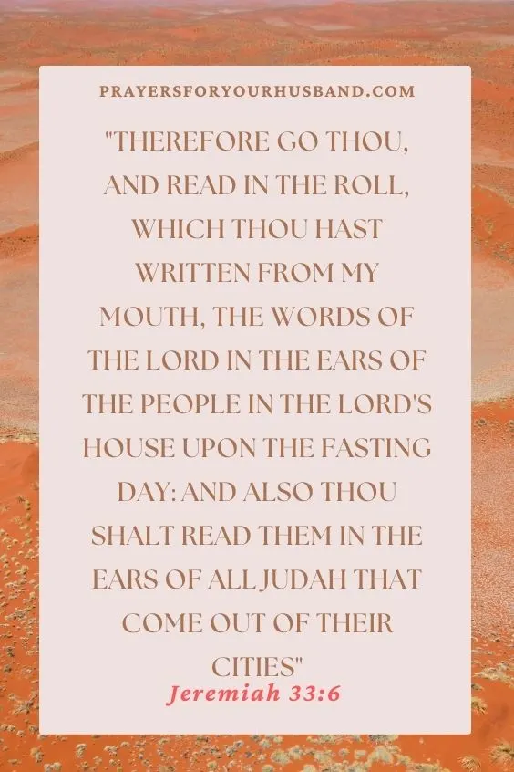 Therefore go thou, and read in the roll, which thou hast written from my mouth, the words of the LORD in the ears of the people in the LORD'S house upon the fasting day: and also thou shalt read them in the ears of all Judah that come out of their cities. Jeremiah 33:6