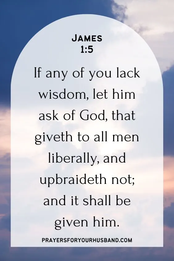 James 1:5 If any of you lack wisdom, let him ask of God, that giveth to all men liberally, and upbraideth not; and it shall be given him.