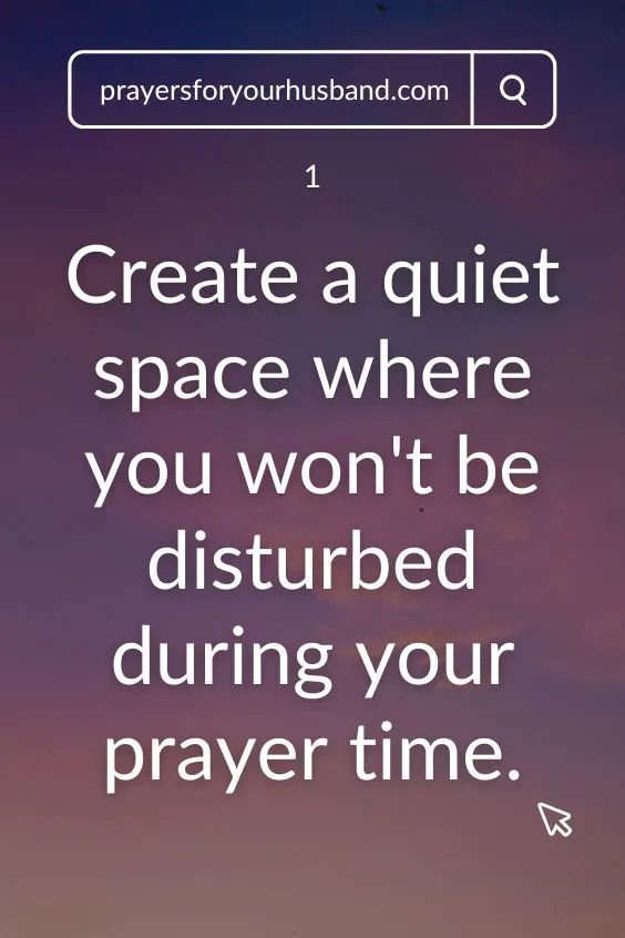 1.Create a quiet space where you won't be disturbed during your prayer time.
