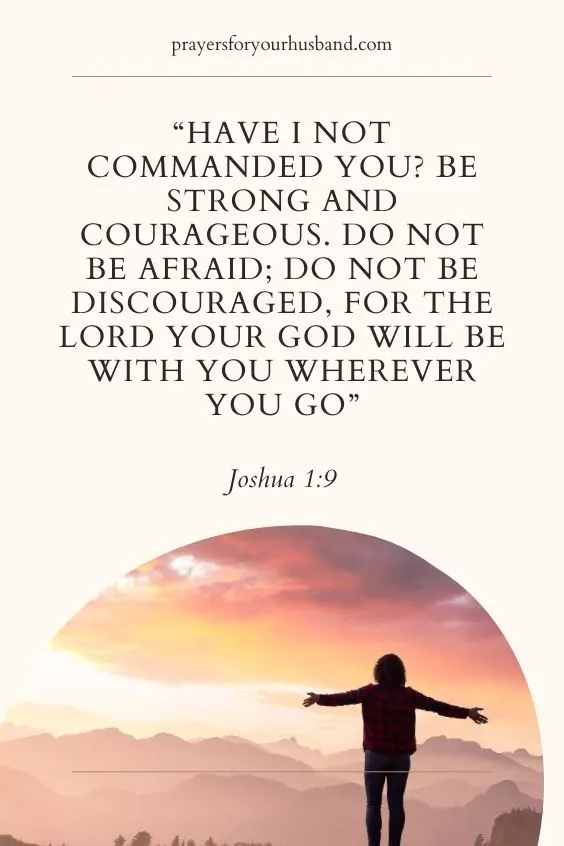 Joshua 1:9 Have I not commanded you? Be strong and courageous. Do not be afraid; do not be discouraged, for the LORD your God will be with you wherever you go.
