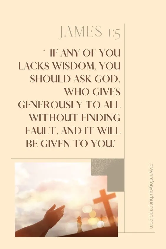 James 1:5 If any of you lacks wisdom, you should ask God, who gives generously to all without finding fault, and it will be given to you.
