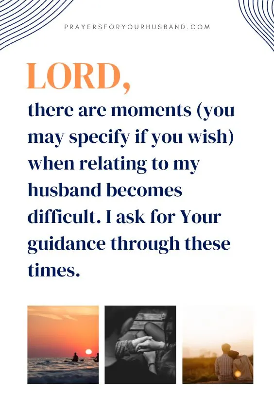 Lord, there are moments (you may specify if you wish) when relating to my husband becomes difficult. I ask for Your guidance through these times.