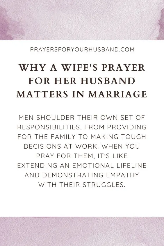 Why a Wife's Prayer for Her Husband Matters in MarriageMen shoulder their own set of responsibilities, from providing for the family to making tough decisions at work. When you pray for them, it's like extending an emotional lifeline and demonstrating empathy with their struggles. 