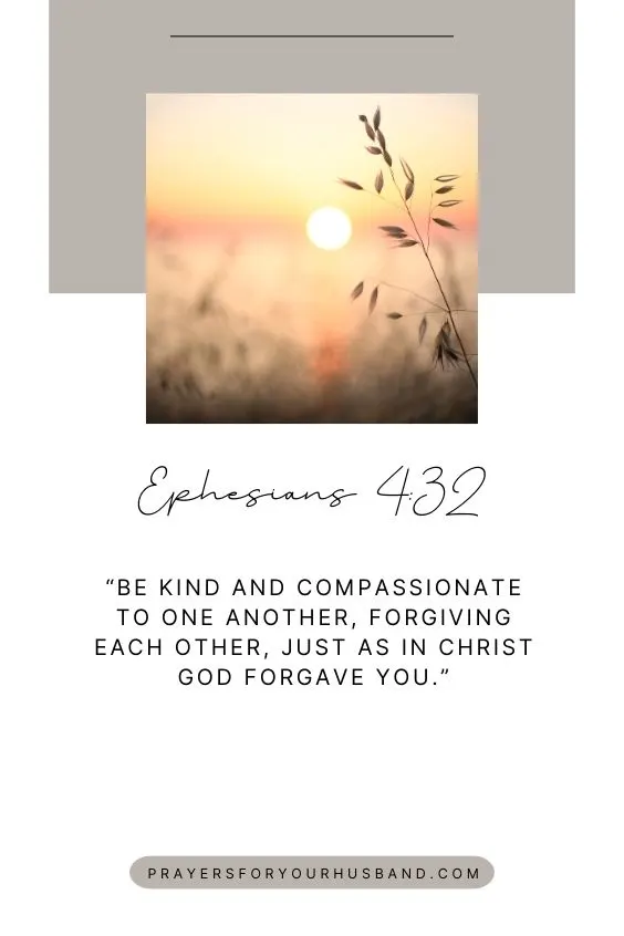 Ephesians 4:32 Be kind and compassionate to one another, forgiving each other, just as in Christ God forgave you.