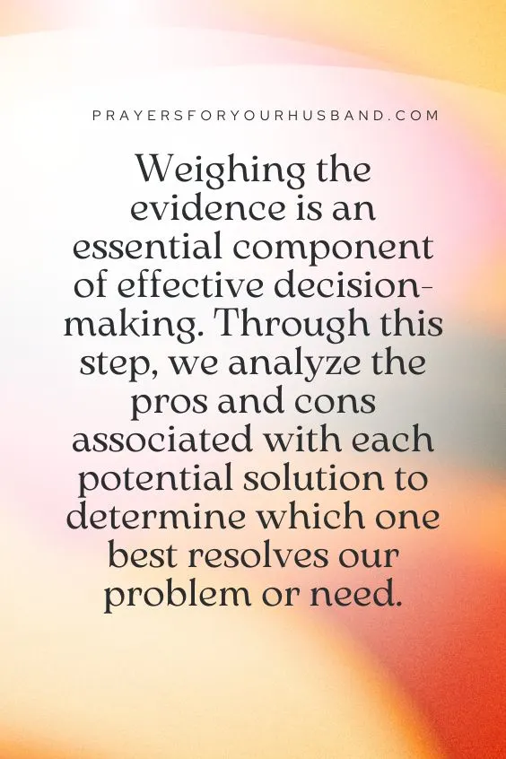 Weighing the evidence is an essential component of effective decision-making. Through this step, we analyze the pros and cons associated with each potential solution to determine which one best resolves our problem or need.