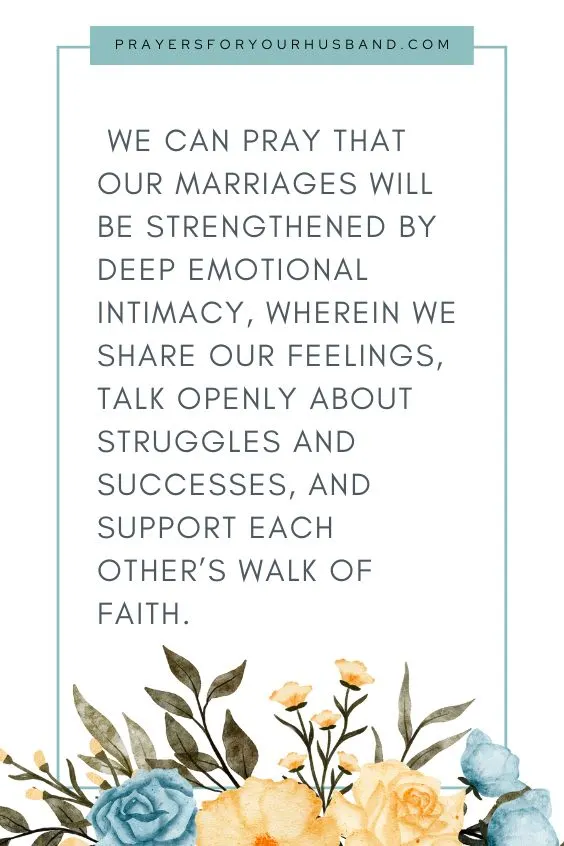 We can pray that our marriages will be strengthened by deep emotional intimacy, wherein we share our feelings, talk openly about struggles and successes, and support each other&rsquo;s walk of faith.