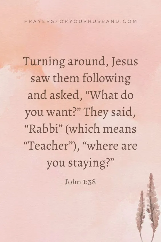 Turning around, Jesus saw them following and asked, &ldquo;What do you want?&rdquo; They said, &ldquo;Rabbi&rdquo; (which means &ldquo;Teacher&rdquo;), &ldquo;where are you staying?