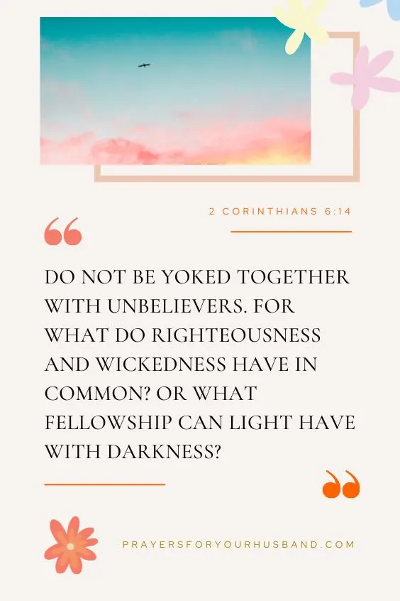 Do not be yoked together with unbelievers. For what do righteousness and wickedness have in common? Or what fellowship can light have with darkness?