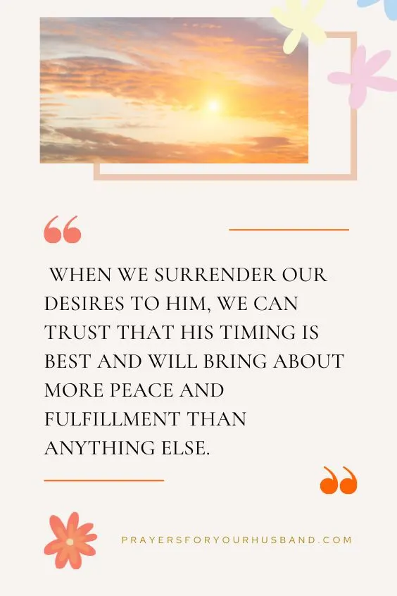  When we surrender our desires to Him, we can trust that His timing is best and will bring about more peace and fulfillment than anything else.