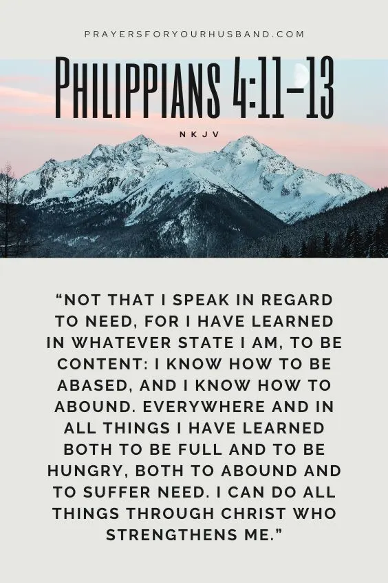 Not that I speak in regard to need, for I have learned in whatever state I am, to be content: I know how to be abased, and I know how to abound. Everywhere and in all things I have learned both to be full and to be hungry, both to abound and to suffer need. I can do all things through Christ who strengthens me.