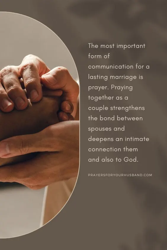The most important form of communication for a lasting marriage is prayer. Praying together as a couple strengthens the bond between spouses and deepens an intimate connection them and also to God.