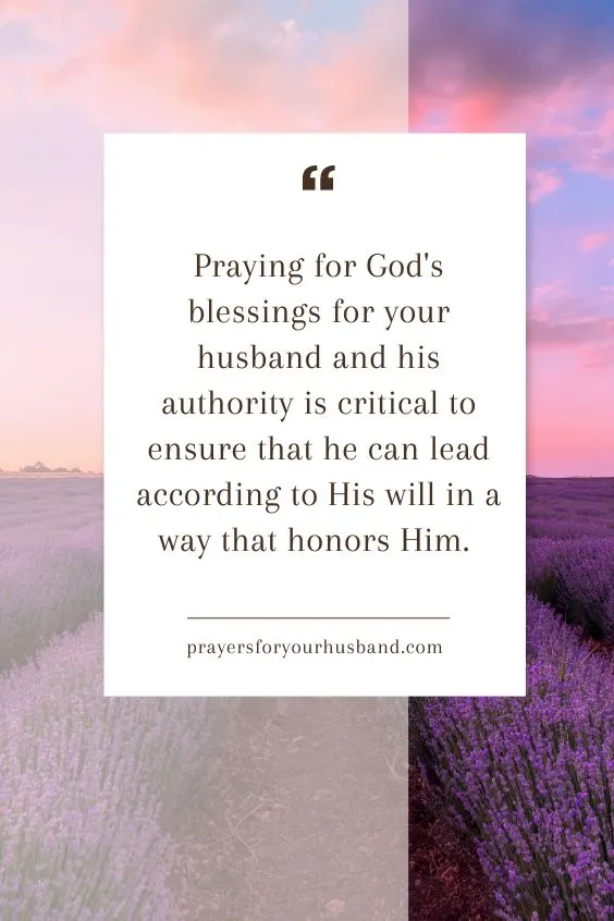 Praying for God's blessings for your husband and his authority is critical to ensure that he can lead according to His will in a way that honors Him.