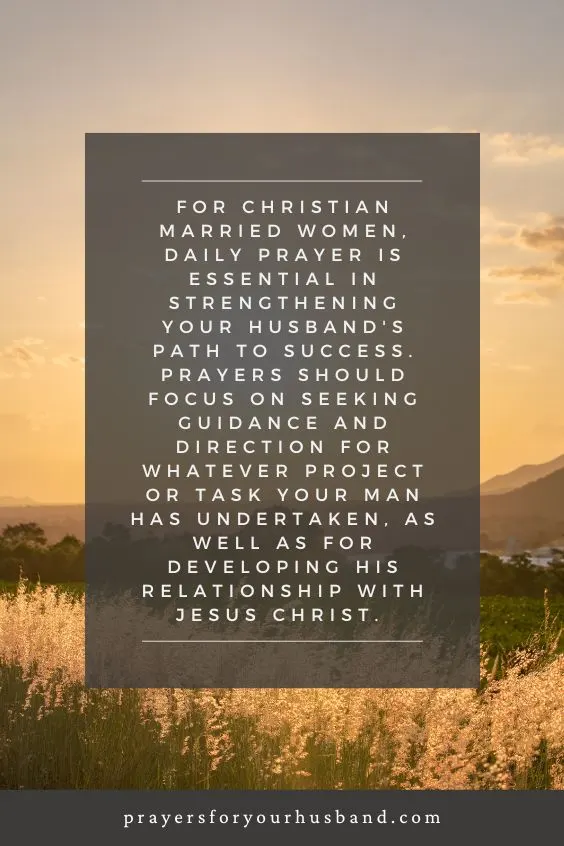 For Christian married women, daily prayer is essential in strengthening your husband's path to success. Prayers should focus on seeking guidance and direction for whatever project or task your man has undertaken, as well as for developing his relationship with Jesus Christ. 