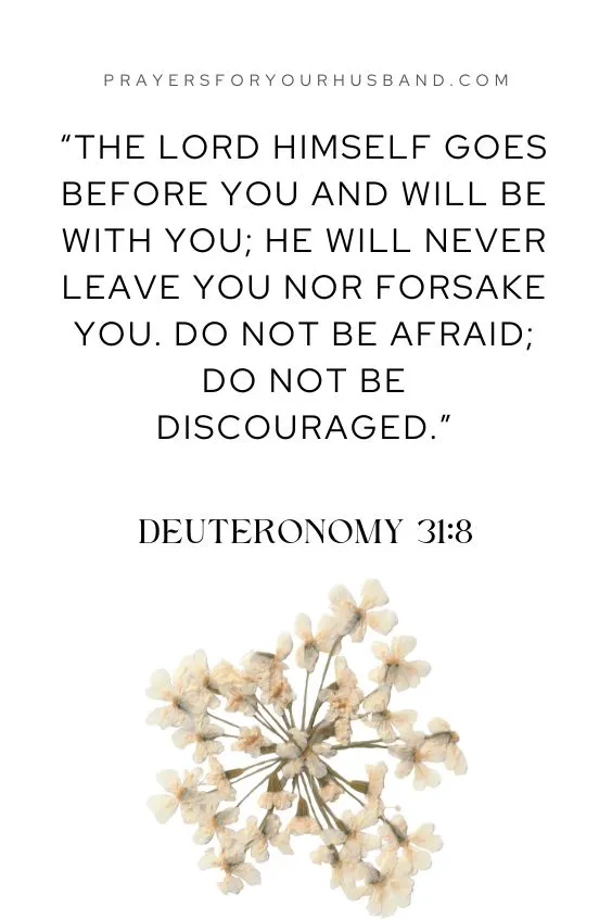 The Lord himself goes before you and will be with you; he will never leave you nor forsake you. Do not be afraid; do not be discouraged