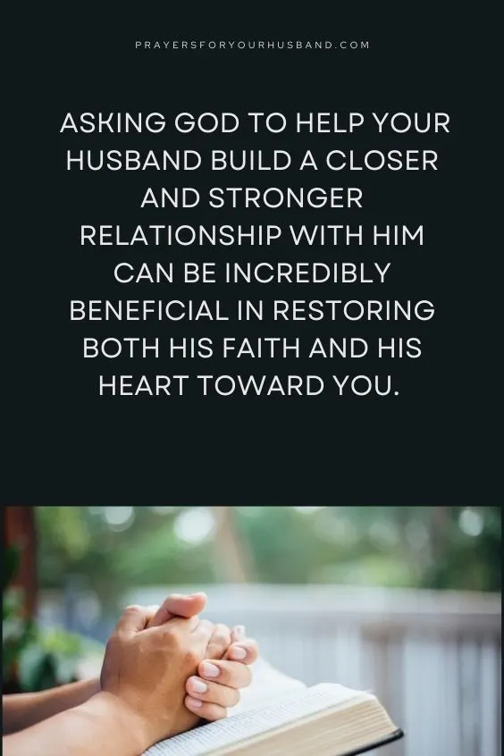 Asking God to help your husband build a closer and stronger relationship with Him can be incredibly beneficial in restoring both his faith and his heart toward you. 