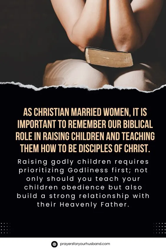 Christian Married Women, Biblically As Christian married women, it is important to remember our Biblical role in raising children and teaching them how to be disciples of Christ. Raising godly children requires prioritizing Godliness first; not only should you teach your children obedience but also build a strong relationship with their Heavenly Father. T