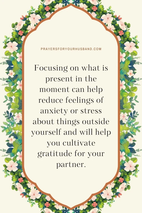 Focusing on what is present in the moment can help reduce feelings of anxiety or stress about things outside yourself and will help you cultivate gratitude for your partner.