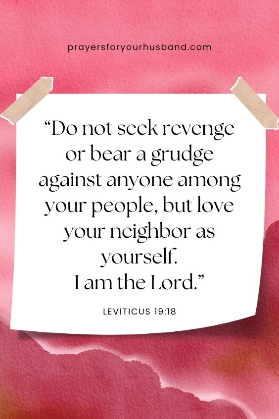Embracing God's Purpose For Your Life Do not seek revenge or bear a grudge against anyone among your people, but love your neighbor as yourself. I am the Lord.