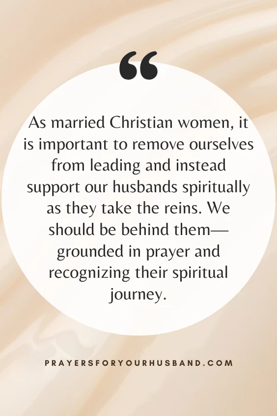 As married Christian women, it is important to remove ourselves from leading and instead support our husbands spiritually as they take the reins. We should be behind them&mdash;grounded in prayer and recognizing their spiritual journey.