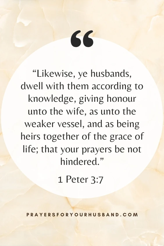 ikewise, ye husbands, dwell with them according to knowledge, giving honour unto the wife, as unto the weaker vessel, and as being heirs together of the grace of life; that your prayers be not hindered