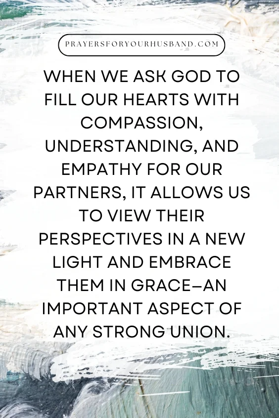When we ask God to fill our hearts with compassion, understanding, and empathy for our partners, it allows us to view their perspectives in a new light and embrace them in grace&mdash;an important aspect of any strong union.