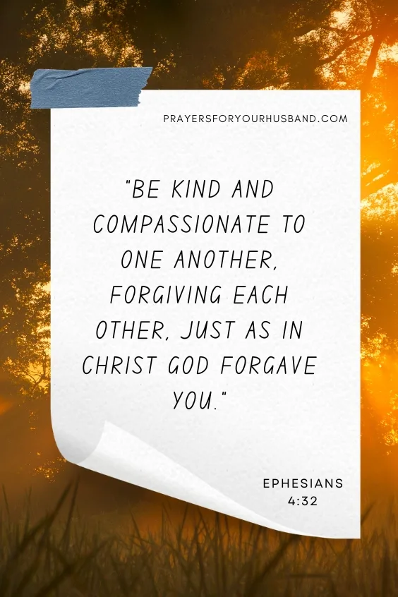 Be kind and compassionate to one another, forgiving each other, just as in Christ God forgave you