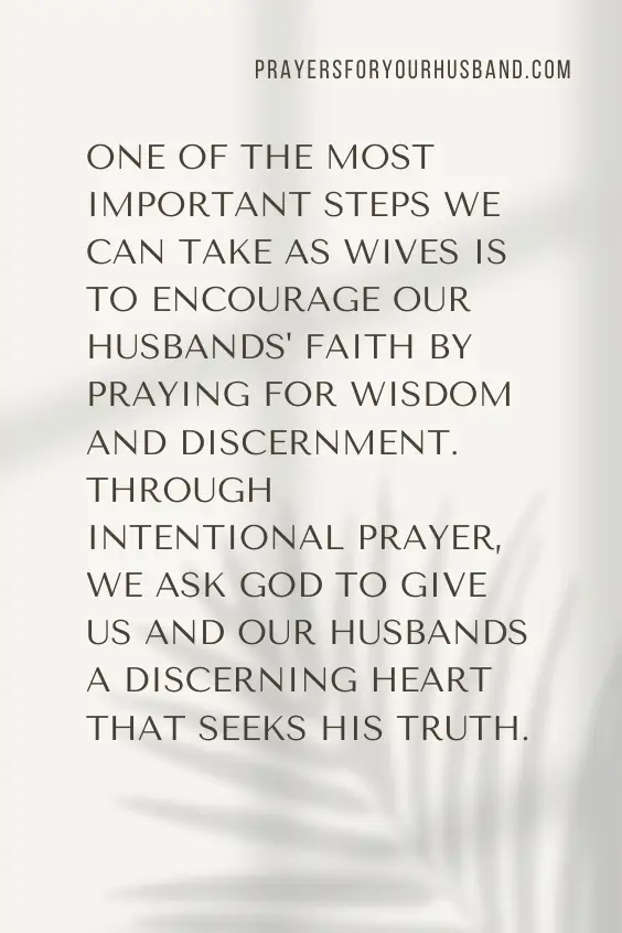 One of the most important steps we can take as wives is to encourage our husbands' faith by praying for wisdom and discernment. Through intentional prayer, we ask God to give us and our husbands a discerning heart that seeks His truth.